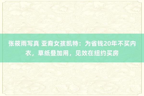 张筱雨写真 亚裔女孩凯特：为省钱20年不买内衣，草纸叠加用，见效在纽约买房