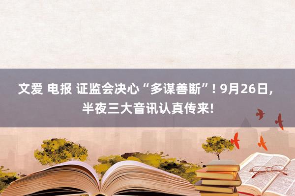 文爱 电报 证监会决心“多谋善断”! 9月26日， 半夜三大音讯认真传来!
