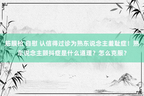 筋膜枪 自慰 认信得过诊为熟东说念主羞耻症！熟东说念主颤抖症是什么道理？怎么克服？