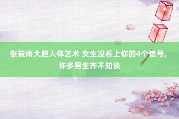 张筱雨大胆人体艺术 女生没看上你的4个信号， 许多男生齐不知谈