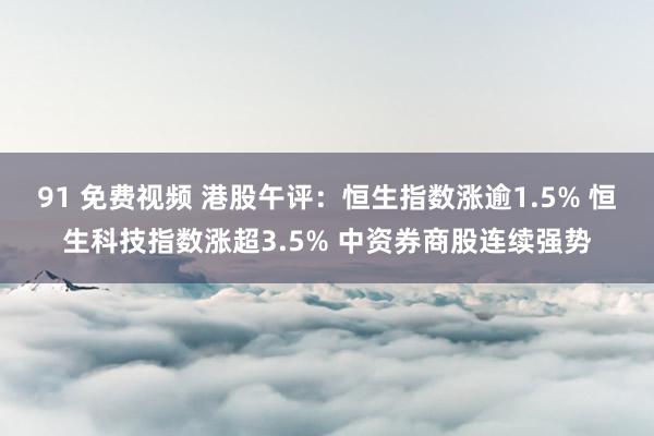 91 免费视频 港股午评：恒生指数涨逾1.5% 恒生科技指数涨超3.5% 中资券商股连续强势