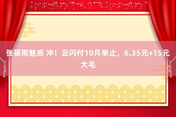 张筱雨魅惑 冲！云闪付10月举止，6.35元+15元大毛