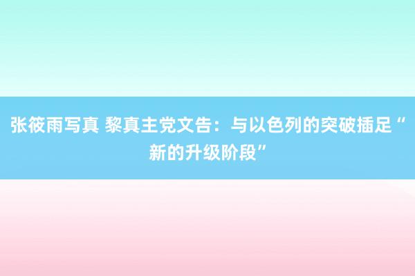 张筱雨写真 黎真主党文告：与以色列的突破插足“新的升级阶段”