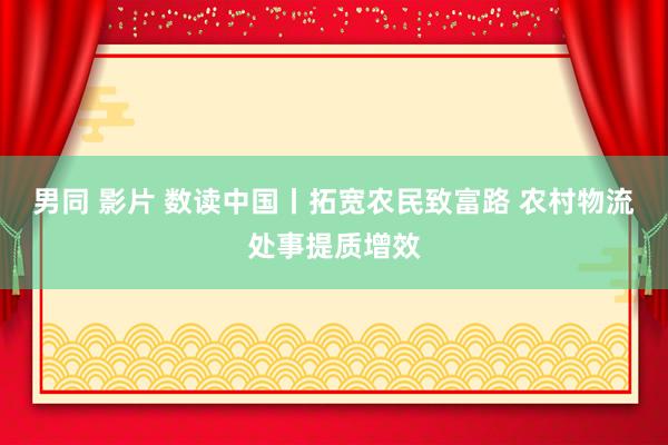 男同 影片 数读中国丨拓宽农民致富路 农村物流处事提质增效