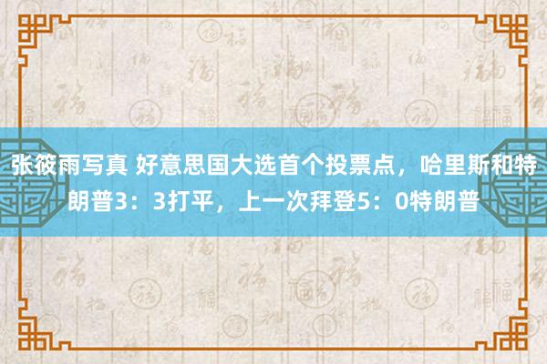 张筱雨写真 好意思国大选首个投票点，哈里斯和特朗普3：3打平，上一次拜登5：0特朗普