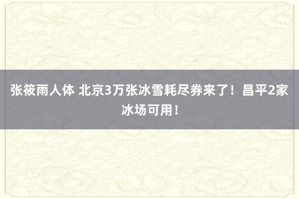 张筱雨人体 北京3万张冰雪耗尽券来了！昌平2家冰场可用！