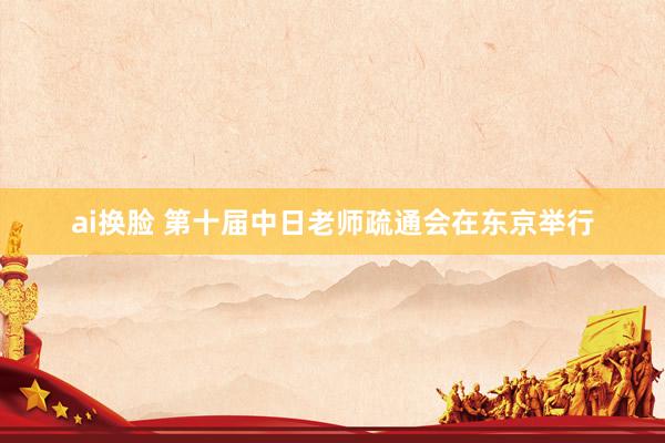 ai换脸 第十届中日老师疏通会在东京举行