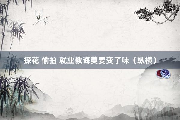 探花 偷拍 就业教诲莫要变了味（纵横）
