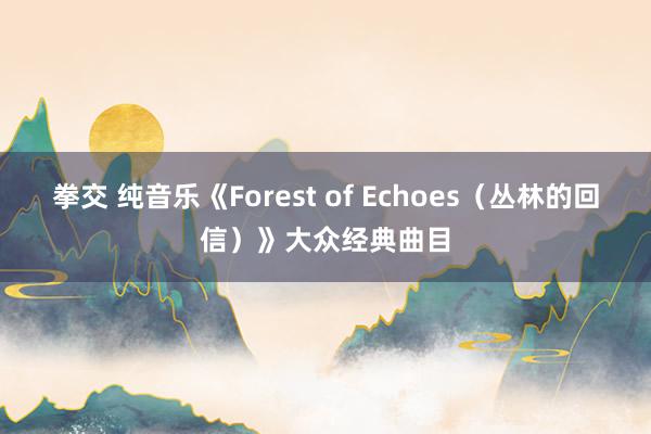 拳交 纯音乐《Forest of Echoes（丛林的回信）》大众经典曲目