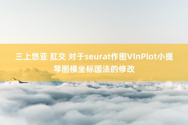 三上悠亚 肛交 对于seurat作图VlnPlot小提琴图横坐标国法的修改