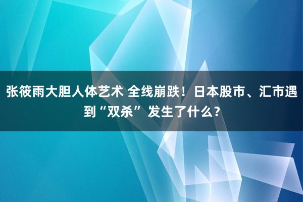 张筱雨大胆人体艺术 全线崩跌！日本股市、汇市遇到“双杀” 发生了什么？