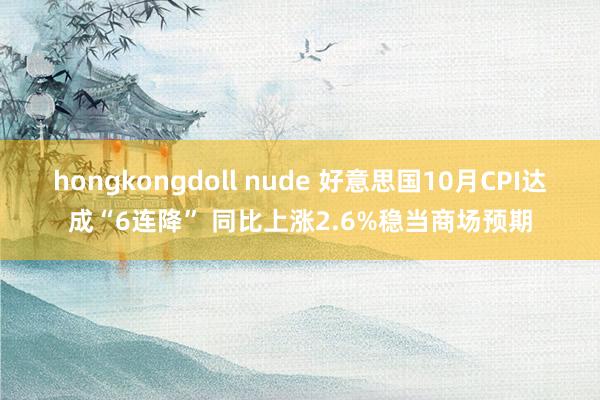 hongkongdoll nude 好意思国10月CPI达成“6连降” 同比上涨2.6%稳当商场预期