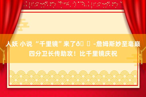 人妖 小说 “千里镜”来了🔭詹姆斯妙至毫巅四分卫长传助攻！比千里镜庆祝