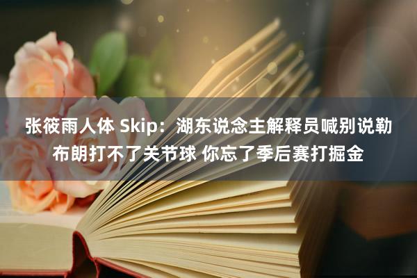 张筱雨人体 Skip：湖东说念主解释员喊别说勒布朗打不了关节球 你忘了季后赛打掘金