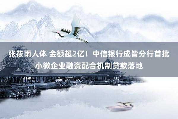 张筱雨人体 金额超2亿！中信银行成皆分行首批小微企业融资配合机制贷款落地
