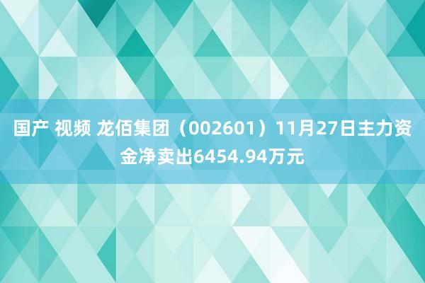 国产 视频 龙佰集团（002601）11月27日主力资金净卖出6454.94万元