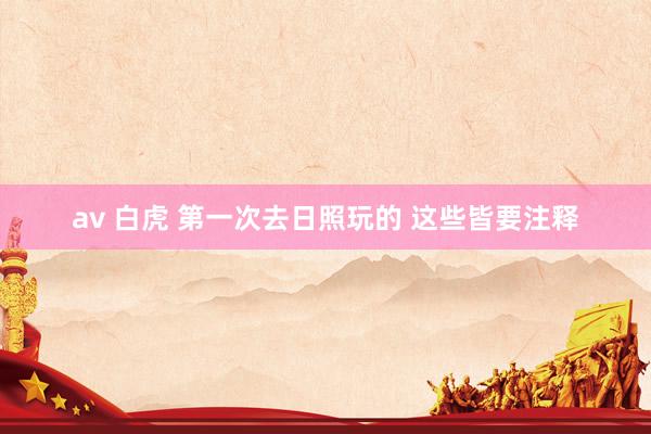 av 白虎 第一次去日照玩的 这些皆要注释