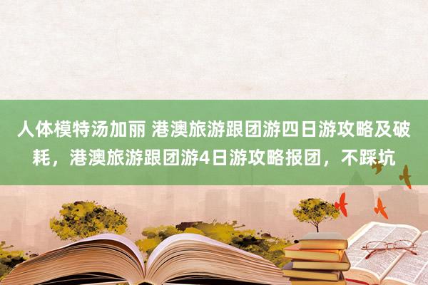人体模特汤加丽 港澳旅游跟团游四日游攻略及破耗，港澳旅游跟团游4日游攻略报团，不踩坑