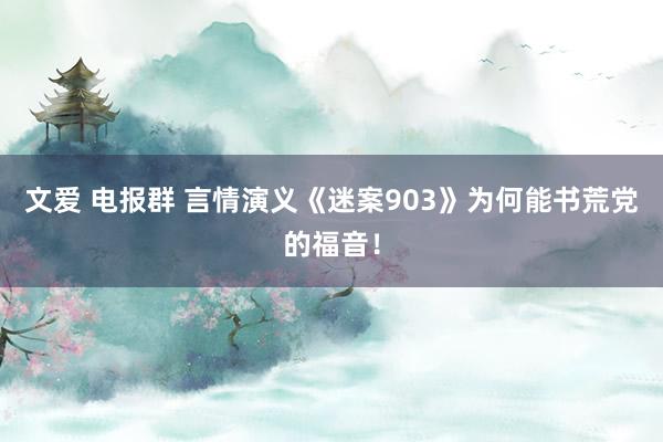 文爱 电报群 言情演义《迷案903》为何能书荒党的福音！