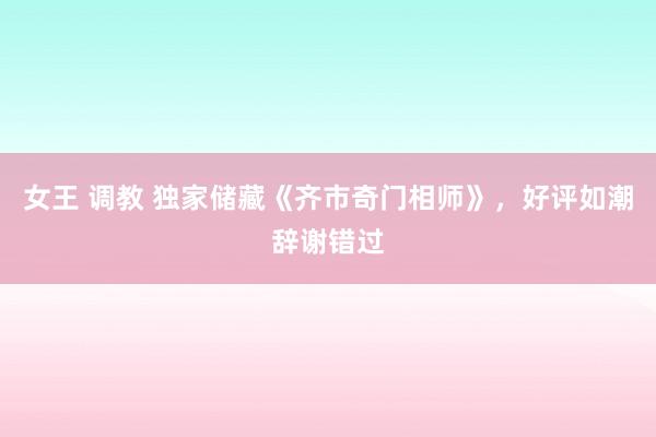 女王 调教 独家储藏《齐市奇门相师》，好评如潮辞谢错过