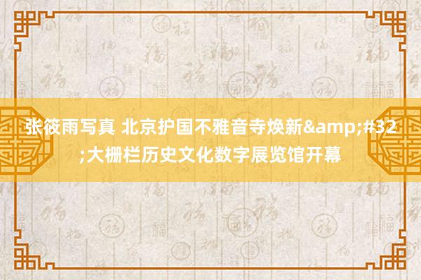 张筱雨写真 北京护国不雅音寺焕新&#32;大栅栏历史文化数字展览馆开幕