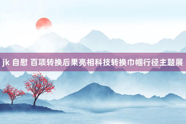 jk 自慰 百项转换后果亮相科技转换巾帼行径主题展