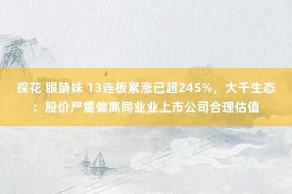 探花 眼睛妹 13连板累涨已超245%，大千生态：股价严重偏离同业业上市公司合理估值