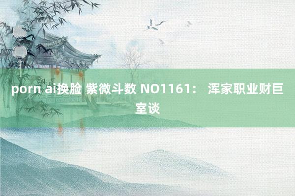 porn ai换脸 紫微斗数 NO1161： 浑家职业财巨室谈