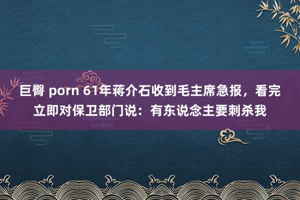巨臀 porn 61年蒋介石收到毛主席急报，看完立即对保卫部门说：有东说念主要刺杀我