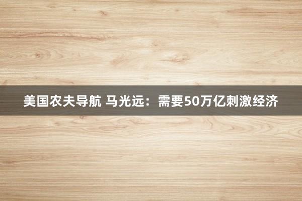 美国农夫导航 马光远：需要50万亿刺激经济