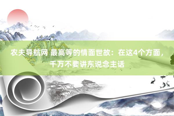 农夫导航网 最高等的情面世故：在这4个方面，千万不要讲东说念主话