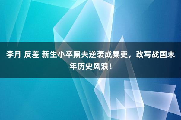 李月 反差 新生小卒黑夫逆袭成秦吏，改写战国末年历史风浪！