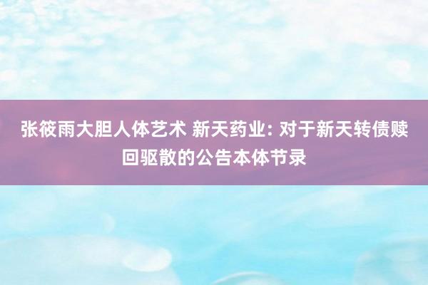 张筱雨大胆人体艺术 新天药业: 对于新天转债赎回驱散的公告本体节录