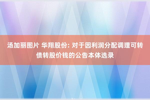 汤加丽图片 华翔股份: 对于因利润分配调理可转债转股价钱的公告本体选录