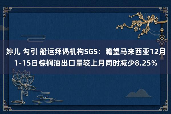 婷儿 勾引 船运拜谒机构SGS：瞻望马来西亚12月1-15日棕榈油出口量较上月同时减少8.25%