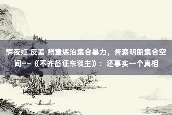 辉夜姬 反差 照章惩治集合暴力，督察明朗集合空间——《不齐备证东谈主》：还事实一个真相