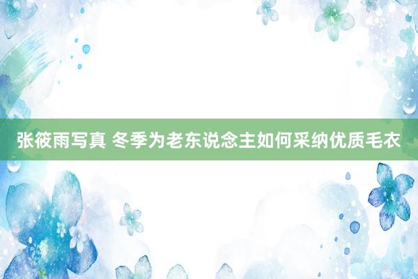 张筱雨写真 冬季为老东说念主如何采纳优质毛衣