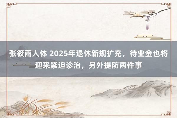 张筱雨人体 2025年退休新规扩充，待业金也将迎来紧迫诊治，另外提防两件事