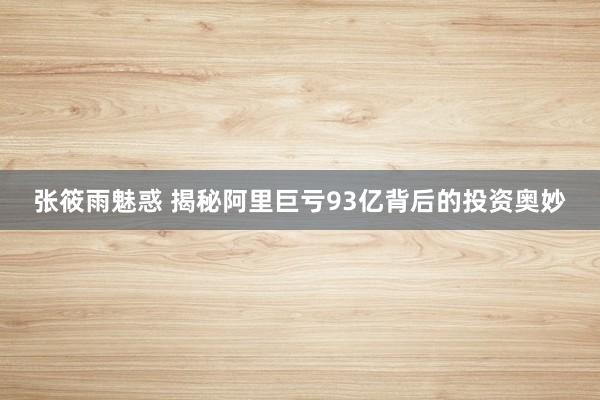 张筱雨魅惑 揭秘阿里巨亏93亿背后的投资奥妙