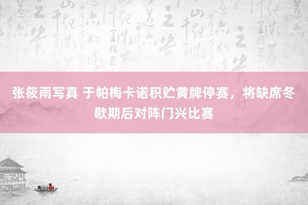 张筱雨写真 于帕梅卡诺积贮黄牌停赛，将缺席冬歇期后对阵门兴比赛