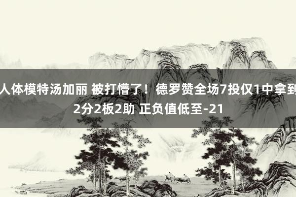人体模特汤加丽 被打懵了！德罗赞全场7投仅1中拿到2分2板2助 正负值低至-21