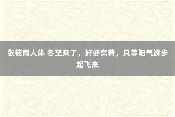 张筱雨人体 冬至来了,好好窝着,只等阳气逐步起飞来