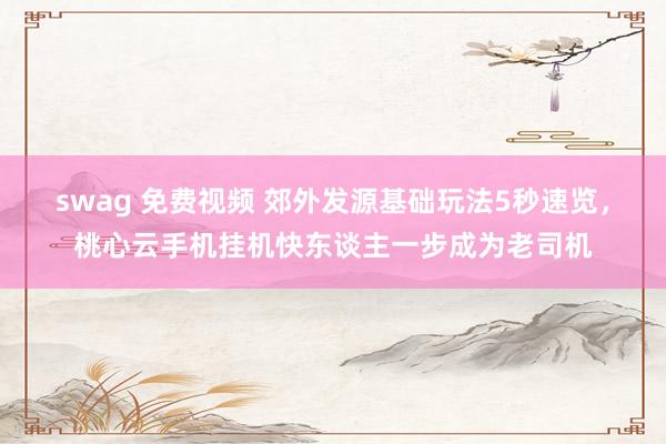 swag 免费视频 郊外发源基础玩法5秒速览，桃心云手机挂机快东谈主一步成为老司机