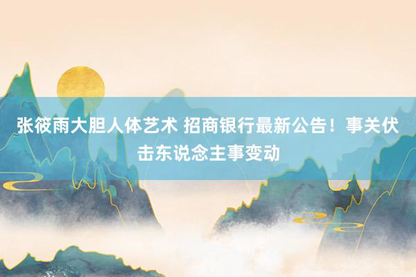 张筱雨大胆人体艺术 招商银行最新公告！事关伏击东说念主事变动