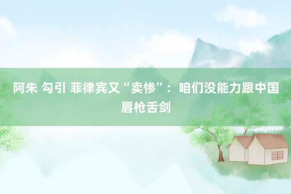 阿朱 勾引 菲律宾又“卖惨”：咱们没能力跟中国唇枪舌剑