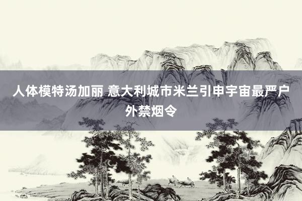 人体模特汤加丽 意大利城市米兰引申宇宙最严户外禁烟令