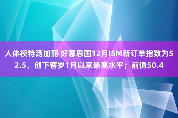 人体模特汤加丽 好意思国12月ISM新订单指数为52.5，创下客岁1月以来最高水平；前值50.4