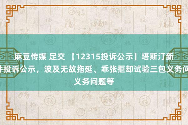 麻豆传媒 足交 【12315投诉公示】塔斯汀新增2件投诉公示，波及无故拖延、乖张拒却试验三包义务问题等