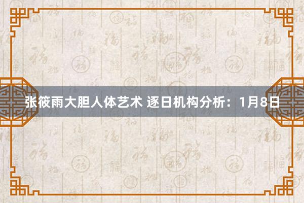 张筱雨大胆人体艺术 逐日机构分析：1月8日