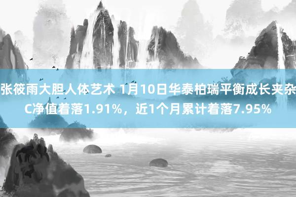 张筱雨大胆人体艺术 1月10日华泰柏瑞平衡成长夹杂C净值着落1.91%，近1个月累计着落7.95%